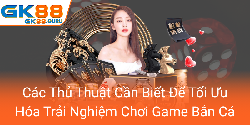 Cac Thu Thuat Can Biet De Toi Uu Hoa Trai Nghiem Choi Game Ban Ca0