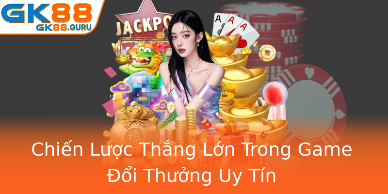 Chiến Lược Thắng Lớn Trong Game Đổi Thưởng Uy Tín