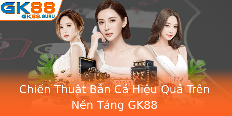 Chiến Thuật Bắn Cá Hiệu Quả Trên Nền Tảng GK88