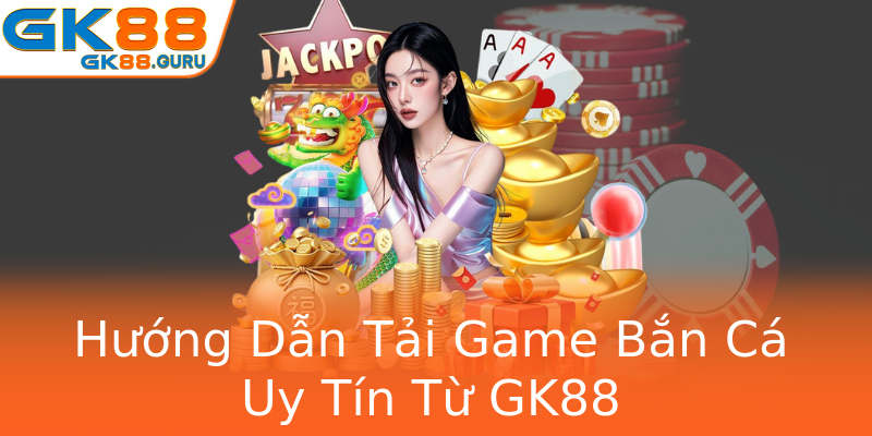 Hướng Dẫn Tải Game Bắn Cá Uy Tín Từ GK88