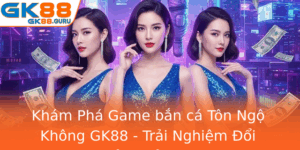 Kham Pha Game Ban Ca Ton Ngo Khong Gk88 Trai Nghiem Oi Thuong Inh Cao