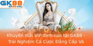 Khuyen Mai Vip Inh Cao Tai Gk88 Trai Nghiem Ca Cuoc Ang Cap Va Uu Ai Vuot Troi