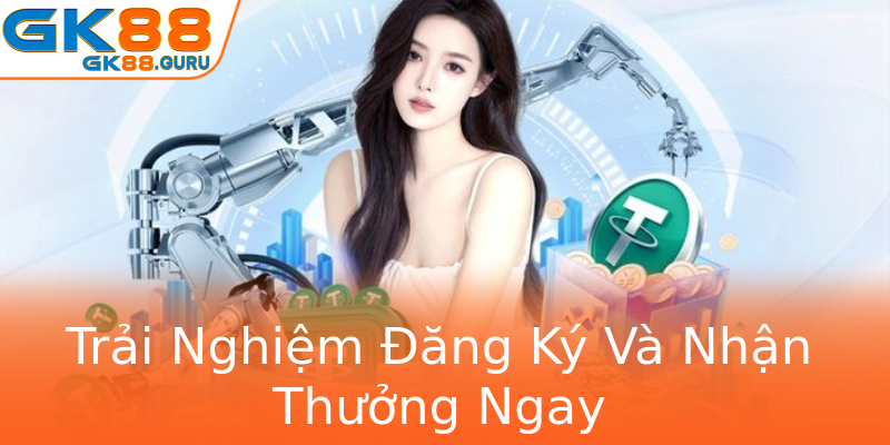 Trải Nghiệm Đăng Ký Và Nhận Thưởng Ngay
