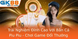Trai Nghiem Inh Cao Voi Ban Ca Piu Piu Choi Game Oi Thuong Ang Cap Gk88 Hang Au