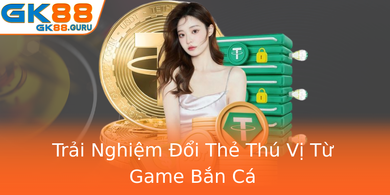 Trải Nghiệm Đổi Thẻ Thú Vị Từ Game Bắn Cá