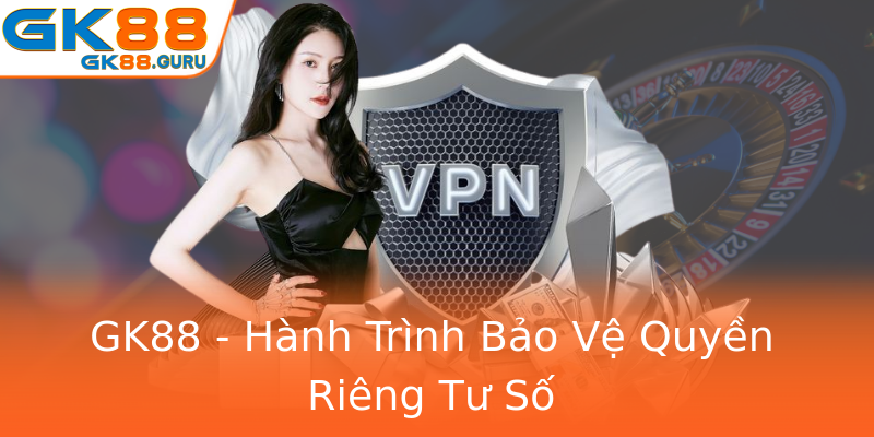 GK88 - Hành Trình Bảo Vệ Quyền Riêng Tư Số