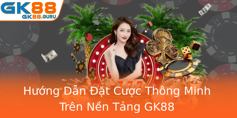 Hướng Dẫn Đặt Cược Thông Minh Trên Nền Tảng GK88