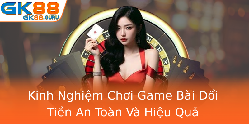 Kinh Nghiệm Chơi Game Bài Đổi Tiền An Toàn Và Hiệu Quả