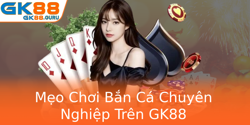 Mẹo Chơi Bắn Cá Chuyên Nghiệp Trên GK88