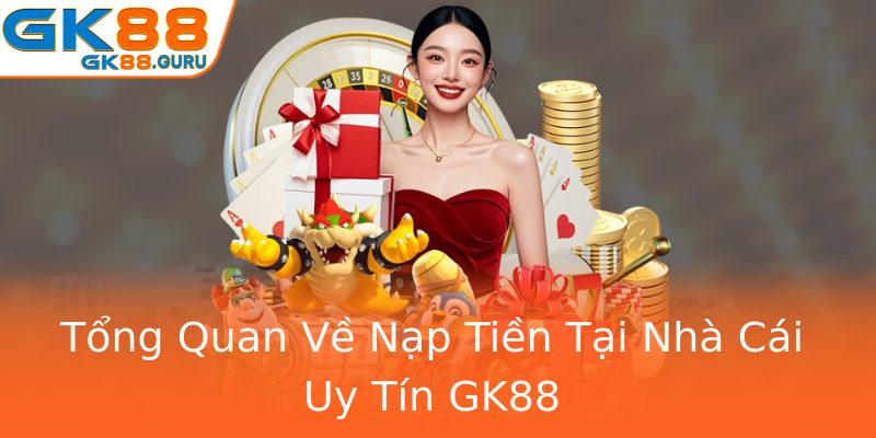 Tổng Quan Về Nạp Tiền Tại Nhà Cái Uy Tín GK88