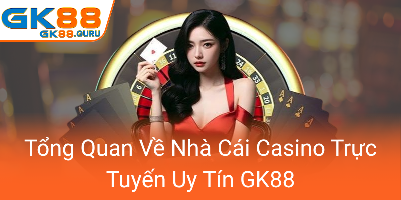 Tong Quan Ve Nha Cai Casino Truc Tuyen Uy Tin Gk880