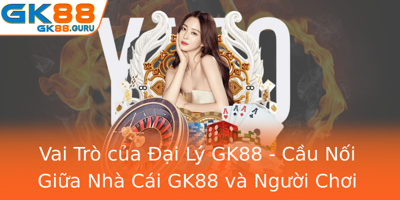 Vai Trò của Đại Lý GK88 - Cầu Nối Giữa Nhà Cái GK88 và Người Chơi